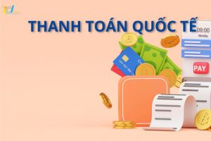 Thanh toán quốc tế là gì? Các phương thức & nghiệp vụ phổ biến